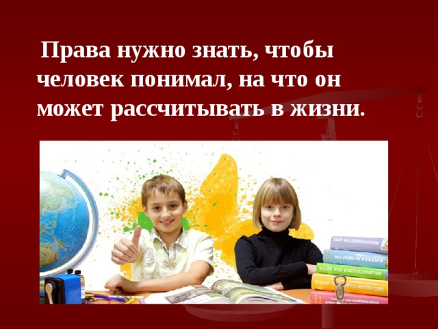  Права нужно знать, чтобы человек понимал, на что он может рассчитывать в жизни. 