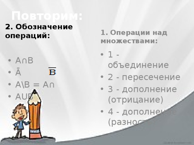 Повторим: 2. Обозначение операций:  1. Операции над множествами:  А∩В Ā А\В = А∩ АUВ 1 - объединение 2 - пересечение 3 - дополнение (отрицание) 4 - дополнение (разность) 