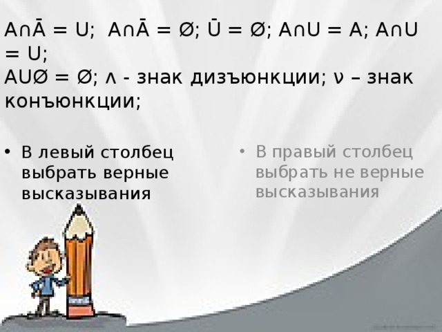 А∩Ā = U; А∩Ā = Ø; Ū = Ø; А∩U = A; A∩U = U;  AUØ = Ø; ᴧ - знак дизъюнкции; ν – знак конъюнкции;   В левый столбец выбрать верные высказывания В правый столбец выбрать не верные высказывания 