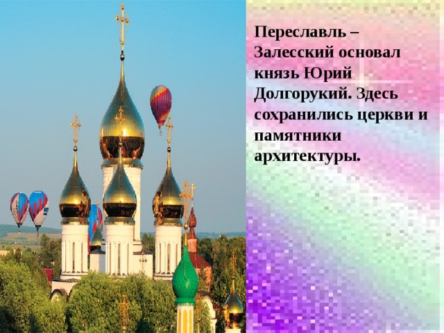 Переславль – Залесский основал князь Юрий Долгорукий. Здесь сохранились церкви и памятники архитектуры. 