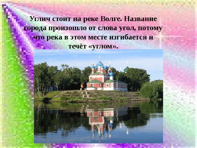 Углич стоит на реке Волге. Название города произошло от слова угол, потому что река в этом месте изгибается и течёт «углом». 