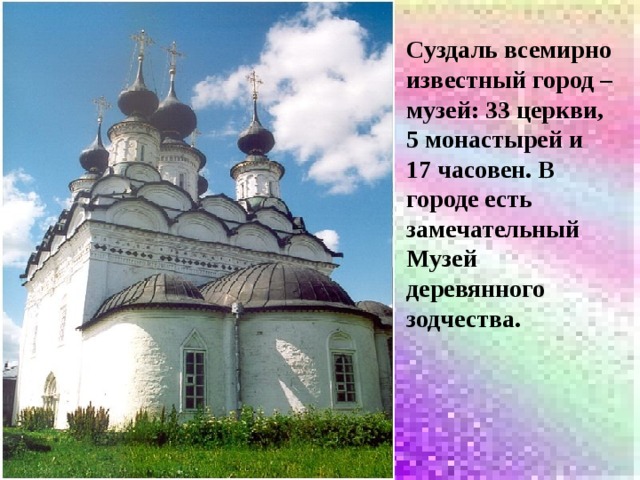 Суздаль всемирно известный город – музей: 33 церкви, 5 монастырей и 17 часовен. В городе есть замечательный Музей деревянного зодчества. 