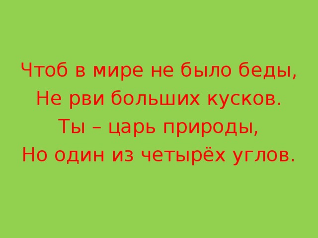 Чтоб в мире не было беды, Не рви больших кусков. Ты – царь природы, Но один из четырёх углов.  