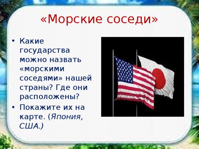 «Морские соседи» Какие государства можно назвать «морскими соседями» нашей страны? Где они расположены? Покажите их на карте. ( Япония, США.) 