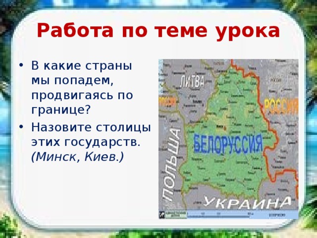 Работа по теме урока В какие страны мы попадем, продвигаясь по границе? Назовите столицы этих государств. (Минск, Киев.) 