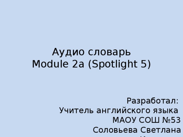 Аудио словарь  Module 2a (Spotlight 5) Разработал: Учитель английского языка МАОУ СОШ №53 Соловьева Светлана Ивановна 
