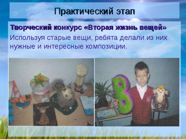 Практический этап Творческий конкурс «Вторая жизнь вещей» Используя старые вещи, ребята делали из них нужные и интересные композиции. 