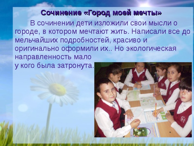  Сочинение «Город моей мечты» В сочинении дети изложили свои мысли о городе, в котором мечтают жить. Написали все до мельчайших подробностей, красиво и оригинально оформили их.. Но экологическая направленность мало  у кого была затронута. 