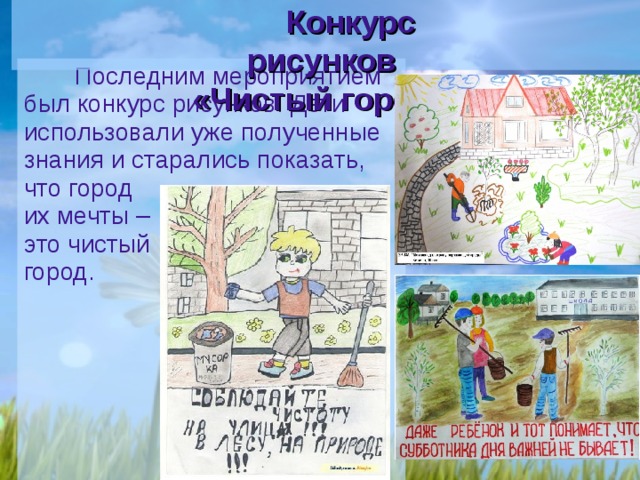 Конкурс рисунков  «Чистый город». Последним мероприятием был конкурс рисунков. Дети использовали уже полученные знания и старались показать, что город  их мечты –  это чистый  город. 