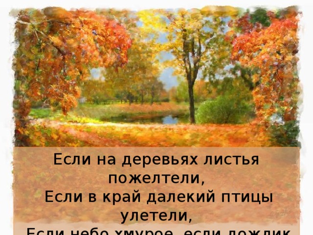 Если на деревьях листья пожелтели,  Если в край далекий птицы улетели,  Если небо хмурое, если дождик льется,  Это время года осенью зовется. 