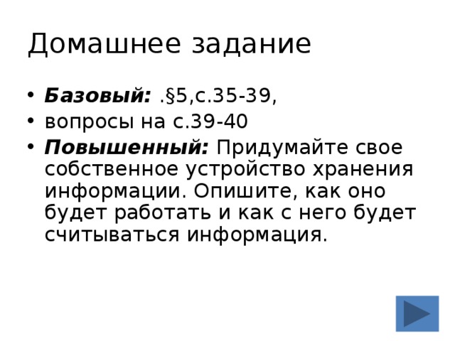 Домашнее задание Базовый: .§5,с.35-39, вопросы на с.39-40 Повышенный: Придумайте свое собственное устройство хранения информации. Опишите, как оно будет работать и как с него будет считываться информация. 