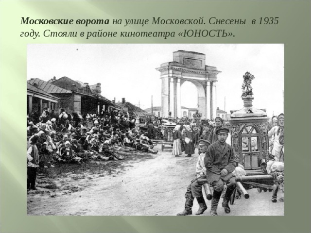 Московские ворота на улице Московской. Снесены в 1935 году. Стояли в районе кинотеатра «ЮНОСТЬ». 