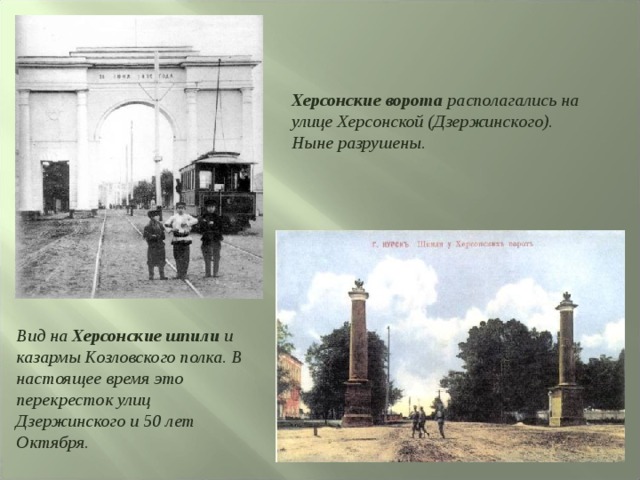 Херсонские ворота располагались на улице Херсонской (Дзержинского). Ныне разрушены. Вид на Херсонские шпили и казармы Козловского полка. В настоящее время это перекресток улиц Дзержинского и 50 лет Октября. 