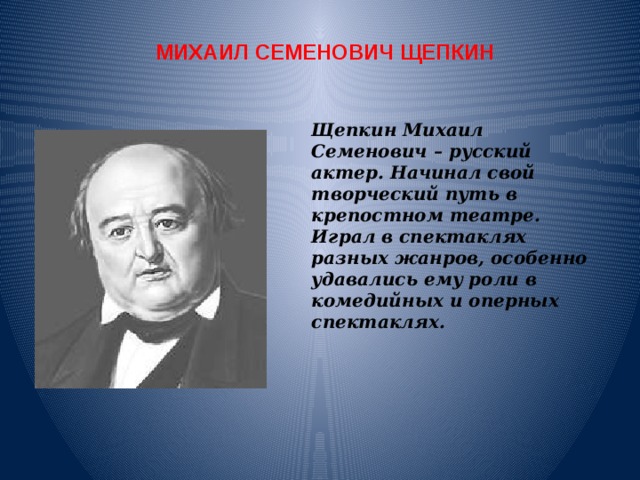 Щепкин Михаил Семенович – русский актер. Начинал свой творческий путь в крепостном театре. Играл в спектаклях разных жанров, особенно удавались ему роли в комедийных и оперных спектаклях. МИХАИЛ СЕМЕНОВИЧ ЩЕПКИН 
