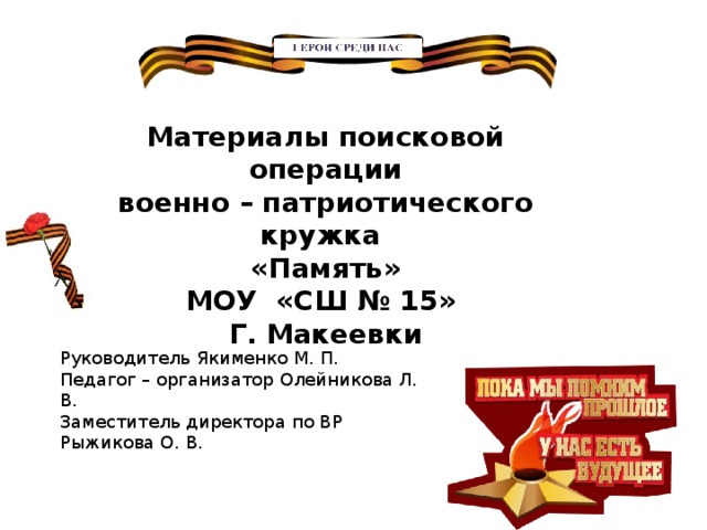 Материалы поисковой операции военно – патриотического кружка «Память» МОУ «СШ № 15» Г. Макеевки Руководитель Якименко М. П. Педагог – организатор Олейникова Л. В. Заместитель директора по ВР Рыжикова О. В. 