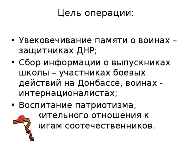 Цель операции:   Увековечивание памяти о воинах – защитниках ДНР; Сбор информации о выпускниках школы – участниках боевых действий на Донбассе, воинах - интернационалистах; Воспитание патриотизма, уважительного отношения к подвигам соотечественников. 