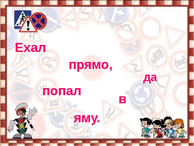 Ехал   прямо, да попал в яму. 
