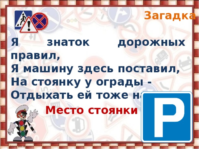 Загадка 3 Я знаток дорожных правил, Я машину здесь поставил, На стоянку у ограды - Отдыхать ей тоже надо. Место стоянки 