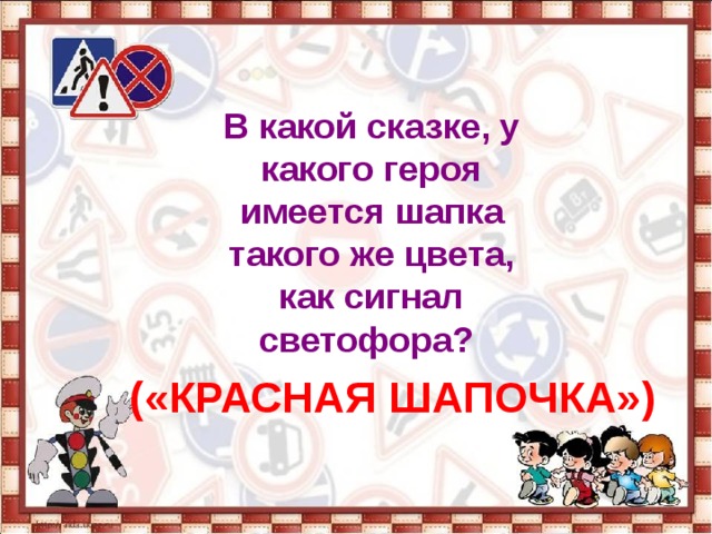 В какой сказке, у какого героя имеется шапка такого же цвета, как сигнал светофора?   («КРАСНАЯ ШАПОЧКА») 