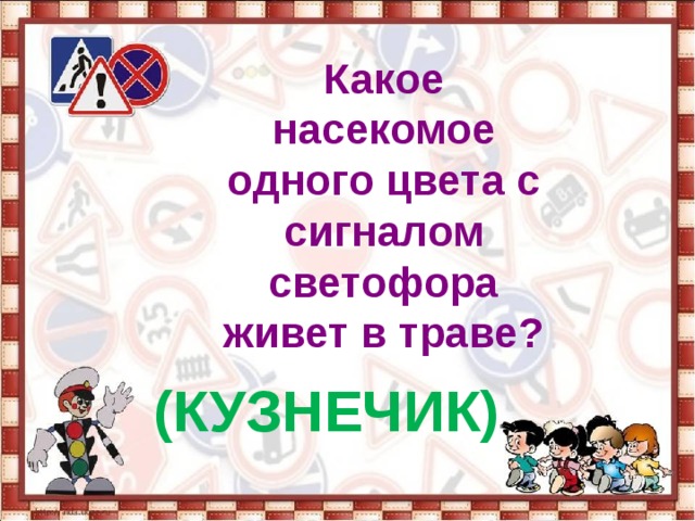 Какое насекомое одного цвета с сигналом светофора живет в траве?   (КУЗНЕЧИК) 