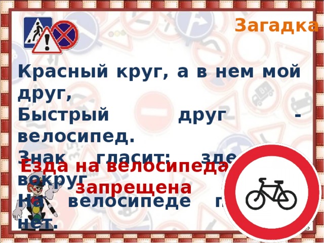Загадка 5 Красный круг, а в нем мой друг, Быстрый друг - велосипед. Знак гласит: здесь и вокруг На велосипеде проезда нет. Езда на велосипедах запрещена 