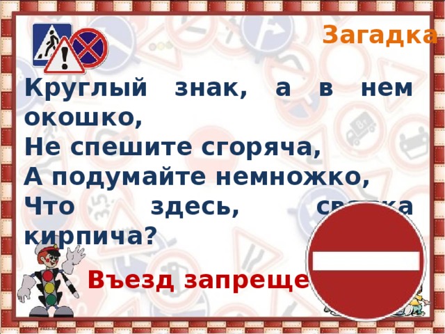 Загадка 6 Круглый знак, а в нем окошко, Не спешите сгоряча, А подумайте немножко, Что здесь, свалка кирпича? Въезд запрещен 