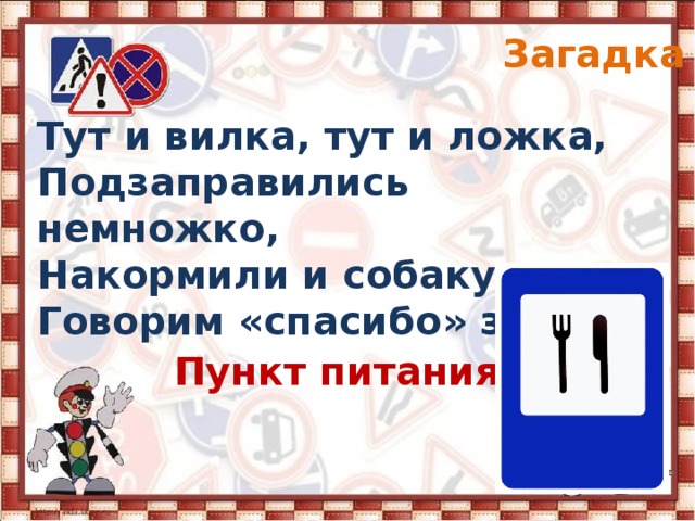 Загадка 8 Тут и вилка, тут и ложка, Подзаправились немножко, Накормили и собаку… Говорим «спасибо» знаку. Пункт питания 
