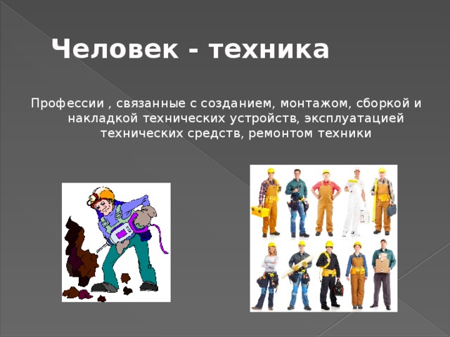 Человек - техника Профессии , связанные с созданием, монтажом, сборкой и накладкой технических устройств, эксплуатацией технических средств, ремонтом техники 
