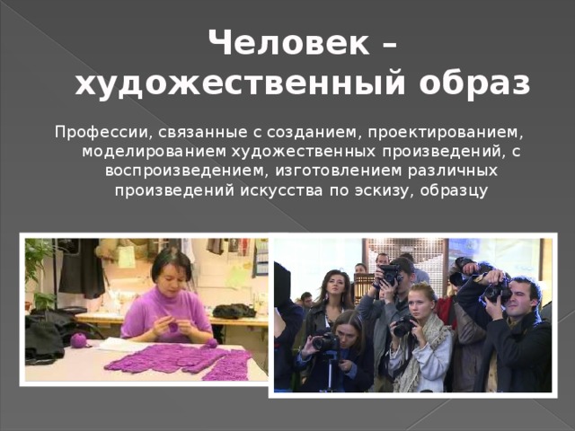 Человек – художественный образ Профессии, связанные с созданием, проектированием, моделированием художественных произведений, с воспроизведением, изготовлением различных произведений искусства по эскизу, образцу 