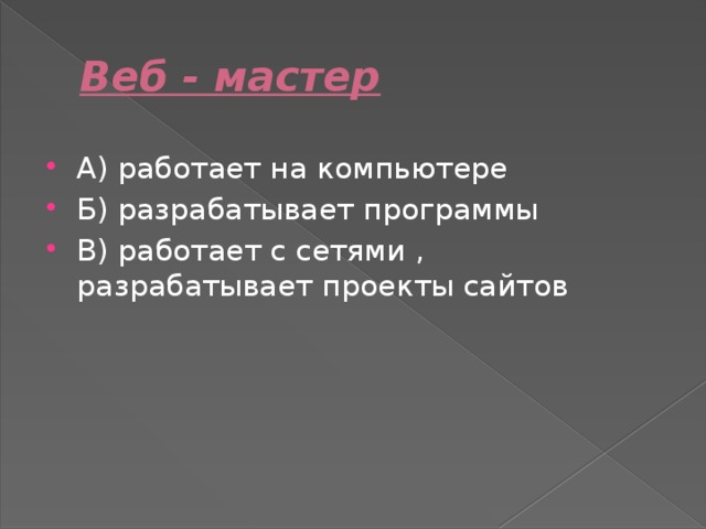 Веб - мастер А) работает на компьютере Б) разрабатывает программы В) работает с сетями , разрабатывает проекты сайтов 