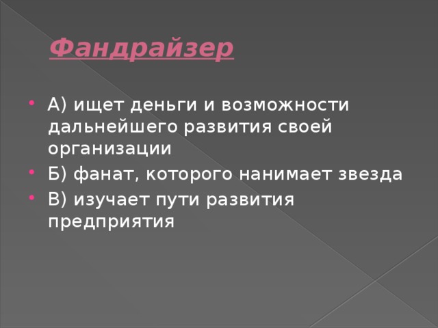 Фандрайзер А) ищет деньги и возможности дальнейшего развития своей организации Б) фанат, которого нанимает звезда В) изучает пути развития предприятия 