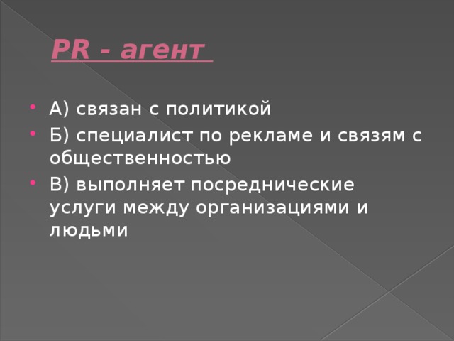 РR - агент А) связан с политикой Б) специалист по рекламе и связям с общественностью В) выполняет посреднические услуги между организациями и людьми 
