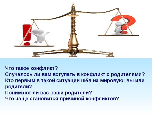 Что такое конфликт? Случалось ли вам вступать в конфликт с родителями? Кто первым в такой ситуации шёл на мировую: вы или родители? Понимают ли вас ваши родители? Что чаще становится причиной конфликтов? 
