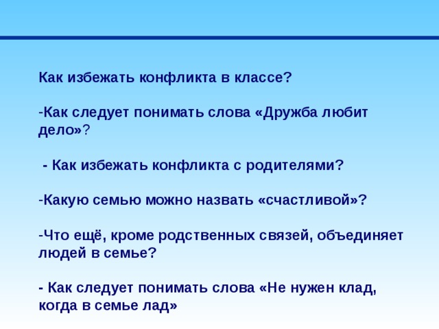 Как избежать конфликта в классе? Как следует понимать слова «Дружба любит дело» ?   - Как избежать конфликта с родителями? Какую семью можно назвать «счастливой»?  Что ещё, кроме родственных связей, объединяет людей в семье? - Как следует понимать слова «Не нужен клад, когда в семье лад» 