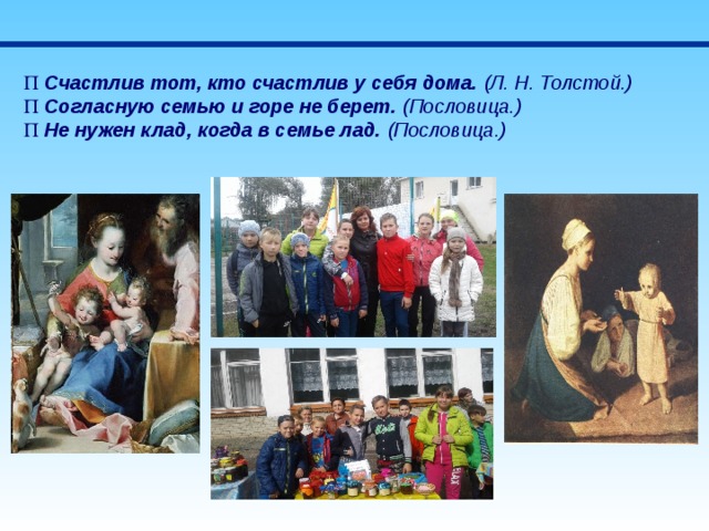    Счастлив тот, кто счастлив у себя дома.  (Л. Н. Толстой.)    Согласную семью и горе не берет.  (Пословица.)    Не нужен клад, когда в семье лад.  (Пословица.) 