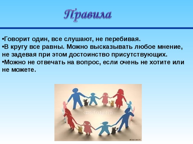 Говорит один, все слушают, не перебивая. В кругу все равны. Можно высказывать любое мнение, не задевая при этом достоинство присутствующих. Можно не отвечать на вопрос, если очень не хотите или не можете.  