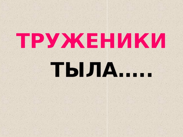 ТРУЖЕНИКИ  ТЫЛА….. 