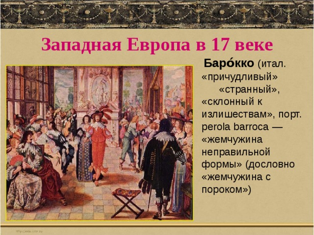 Западная Европа в 17 веке  Баро́кко   (итал. «причудливый» «странный», «склонный к излишествам», порт. perola barroca — «жемчужина неправильной формы» (дословно «жемчужина с пороком») 
