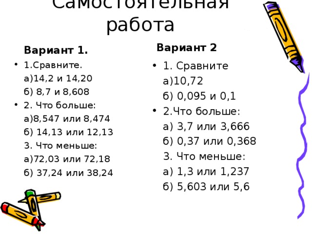 Вариант 2 Вариант 1. 1. Сравните  а)10,72  б) 0,095 и 0,1 2.Что больше:  а) 3,7 или 3,666  б) 0,37 или 0,368  3. Что меньше:  а) 1,3 или 1,237  б) 5,603 или 5,6 1.Сравните.  а)14,2 и 14,20  б) 8,7 и 8,608 2. Что больше:  а)8,547 или 8,474  б) 14,13 или 12,13  3. Что меньше:  а)72,03 или 72,18  б) 37,24 или 38,24 