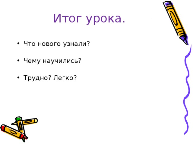 Итог урока. Что нового узнали? Чему научились? Трудно? Легко? 