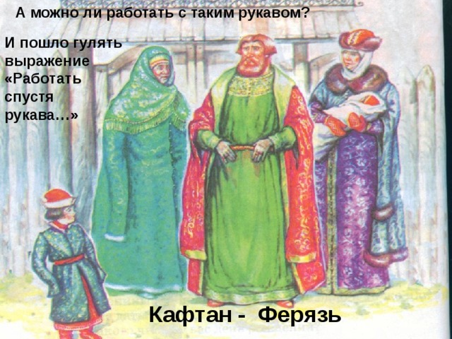 А можно ли работать с таким рукавом? И пошло гулять выражение «Работать спустя рукава…» Кафтан - Ферязь 