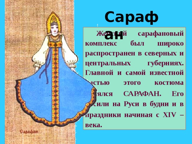 Сарафан  Женский сарафановый комплекс был широко распространен в северных и центральных губерниях.  Главной и самой известной частью этого костюма являлся САРАФАН. Его  носили на Руси в будни и в праздники начиная с XIV  –  века. 