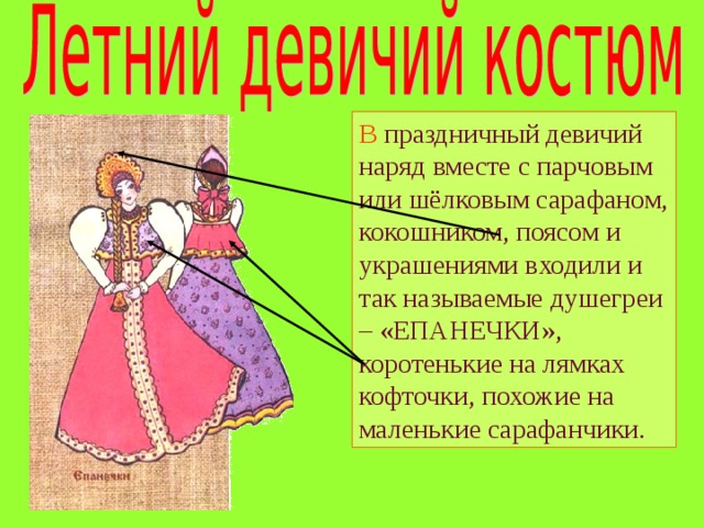 В праздничный девичий наряд вместе с парчовым или шёлковым сарафаном, кокошником, поясом и украшениями входили и так называемые душегреи – «ЕПАНЕЧКИ», коротенькие на лямках кофточки, похожие на маленькие сарафанчики. 