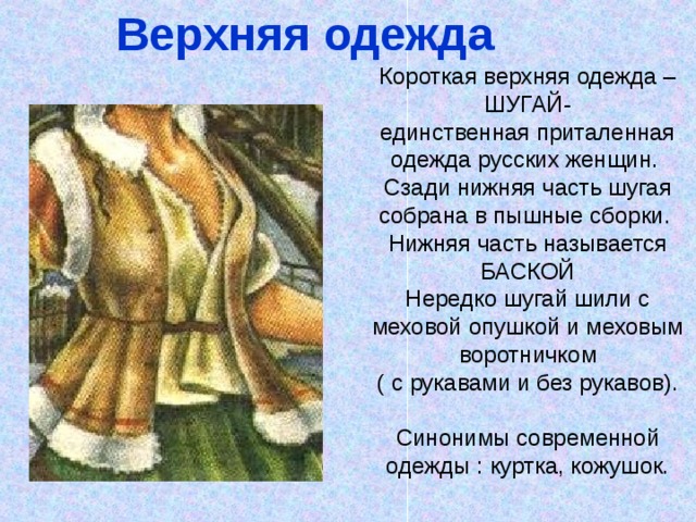 Верхняя одежда Короткая верхняя одежда – ШУГАЙ-  единственная приталенная одежда русских женщин.  Сзади нижняя часть шугая собрана в пышные сборки.  Нижняя часть называется БАСКОЙ  Нередко шугай шили с меховой опушкой и меховым воротничком  ( с рукавами и без рукавов).   Синонимы современной одежды : куртка, кожушок. 