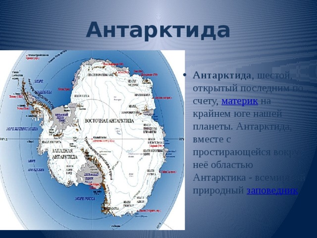 Антарктида Антарктида , шестой, открытый последним по счету,  материк  на крайнем юге нашей планеты. Антарктида, вместе с простирающейся вокруг неё областью Антарктика - всемирный природный  заповедник 