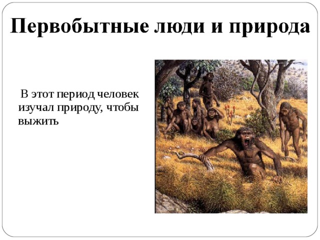  В этот период человек изучал природу, чтобы выжить  