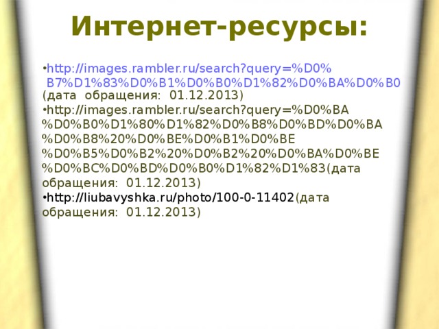 Интернет-ресурсы:   http://images.rambler.ru/search?query=%D0%B7%D1%83%D0%B1%D0%B0%D1%82%D0%BA%D0%B0 (дата обращения: 01.12.2013)  http://images.rambler.ru/search?query=%D0%BA%D0%B0%D1%80%D1%82%D0%B8%D0%BD%D0%BA%D0%B8%20%D0%BE%D0%B1%D0%BE%D0%B5%D0%B2%20%D0%B2%20%D0%BA%D0%BE%D0%BC%D0%BD%D0%B0%D1%82%D1%83 (дата обращения: 01.12.2013)  http://liubavyshka.ru/photo/100-0-11402 (дата обращения: 01.12.2013) 