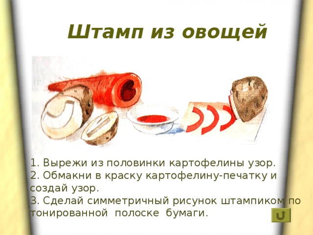 Штамп из овощей 1. Вырежи из половинки картофелины узор. 2. Обмакни в краску картофелину-печатку и создай узор. 3. Сделай симметричный рисунок штампиком по тонированной полоске бумаги. 