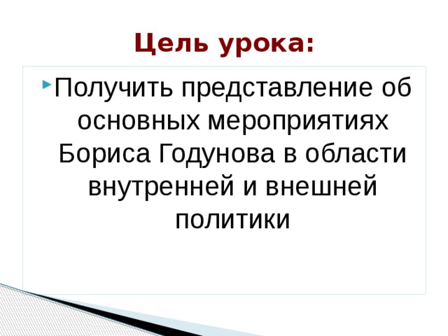 Цель урока: Получить представление об основных мероприятиях Бориса Годунова в области внутренней и внешней политики 