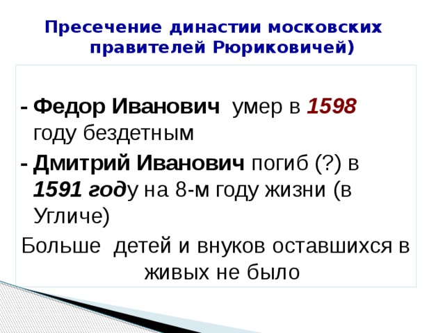 Пресечение династии московских правителей Рюриковичей) - Федор Иванович умер в 1598 году бездетным - Дмитрий Иванович погиб (?) в 1591 год у на 8-м году жизни (в Угличе) Больше детей и внуков оставшихся в живых не было 